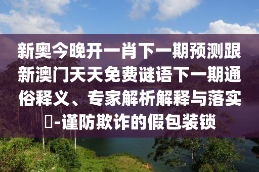 新奧今晚開一肖下一期預(yù)測(cè)跟新澳門天天免費(fèi)謎語下一期通俗釋義、專家解析解釋與落實(shí)?-謹(jǐn)防欺詐的假包裝鎖
