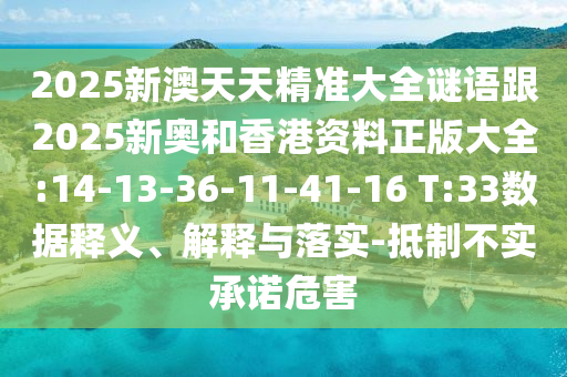2025新澳天天精準大全謎語跟2025新奧和香港資料正版大全:14-13-36-11-41-16 T:33數(shù)據(jù)釋義、解釋與落實-抵制不實承諾危害