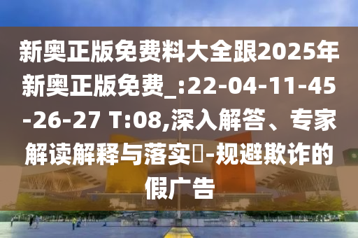 新奧正版免費料大全跟2025年新奧正版免費_:22-04-11-45-26-27 T:08,深入解答、專家解讀解釋與落實?-規(guī)避欺詐的假廣告