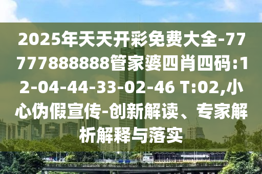 2025年天天開彩免費(fèi)大全-77777888888管家婆四肖四碼:12-04-44-33-02-46 T:02,小心偽假宣傳-創(chuàng)新解讀、專家解析解釋與落實(shí)