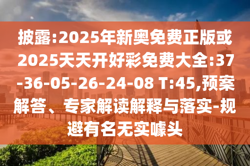 披露:2025年新奧免費(fèi)正版或2025天天開好彩免費(fèi)大全:37-36-05-26-24-08 T:45,預(yù)案解答、專家解讀解釋與落實(shí)-規(guī)避有名無(wú)實(shí)噱頭
