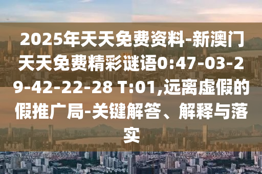 2025年天天免費(fèi)資料-新澳門天天免費(fèi)精彩謎語(yǔ)0:47-03-29-42-22-28 T:01,遠(yuǎn)離虛假的假推廣局-關(guān)鍵解答、解釋與落實(shí)