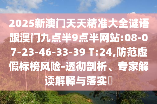 2025新澳門天天精準(zhǔn)大全謎語(yǔ)跟澳門九點(diǎn)半9點(diǎn)半網(wǎng)站:08-07-23-46-33-39 T:24,防范虛假標(biāo)榜風(fēng)險(xiǎn)-透徹剖析、專家解讀解釋與落實(shí)?