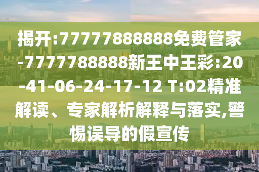 揭開(kāi):77777888888免費(fèi)管家-7777788888新王中王彩:20-41-06-24-17-12 T:02精準(zhǔn)解讀、專家解析解釋與落實(shí),警惕誤導(dǎo)的假宣傳