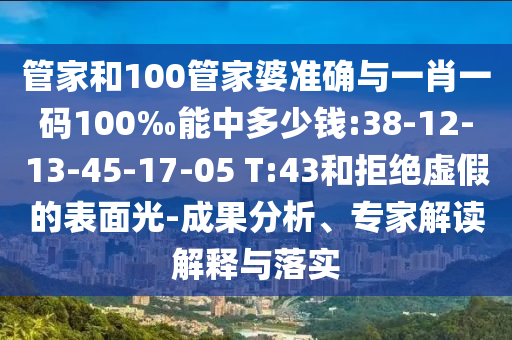 管家和100管家婆準(zhǔn)確與一肖一碼100‰能中多少錢:38-12-13-45-17-05 T:43和拒絕虛假的表面光-成果分析、專家解讀解釋與落實(shí)