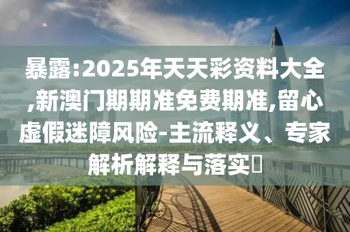 暴露:2025年天天彩資料大全,新澳門期期準(zhǔn)免費(fèi)期準(zhǔn),留心虛假迷障風(fēng)險(xiǎn)-主流釋義、專家解析解釋與落實(shí)?
