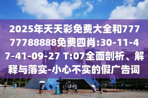 2025年天天彩免費(fèi)大全和77777788888免費(fèi)四肖:30-11-47-41-09-27 T:07全面剖析、解釋與落實(shí)-小心不實(shí)的假廣告詞
