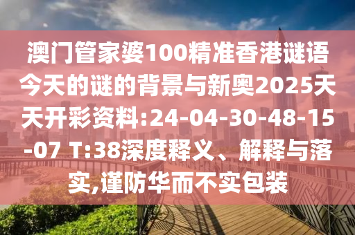 澳門管家婆100精準香港謎語今天的謎的背景與新奧2025天天開彩資料:24-04-30-48-15-07 T:38深度釋義、解釋與落實,謹防華而不實包裝