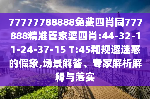 77777788888免費四肖同777888精準管家婆四肖:44-32-11-24-37-15 T:45和規(guī)避迷惑的假象,場景解答、專家解析解釋與落實