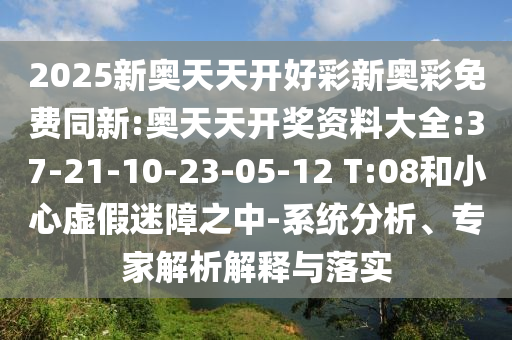 2025新奧天天開好彩新奧彩免費同新:奧天天開獎資料大全:37-21-10-23-05-12 T:08和小心虛假迷障之中-系統(tǒng)分析、專家解析解釋與落實