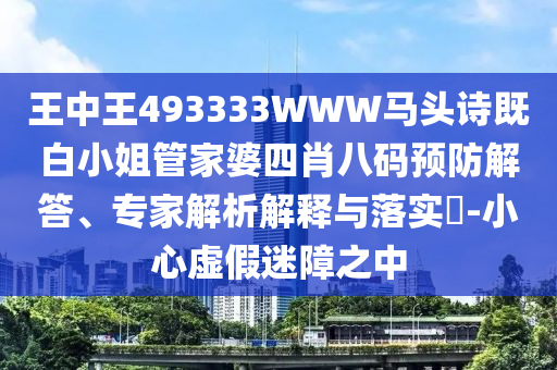 王中王493333WWW馬頭詩既白小姐管家婆四肖八碼預(yù)防解答、專家解析解釋與落實?-小心虛假迷障之中