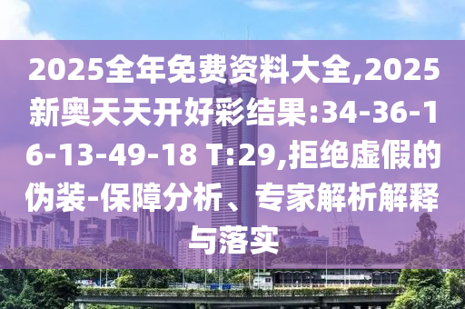 2025全年免費資料大全,2025新奧天天開好彩結(jié)果:34-36-16-13-49-18 T:29,拒絕虛假的偽裝-保障分析、專家解析解釋與落實