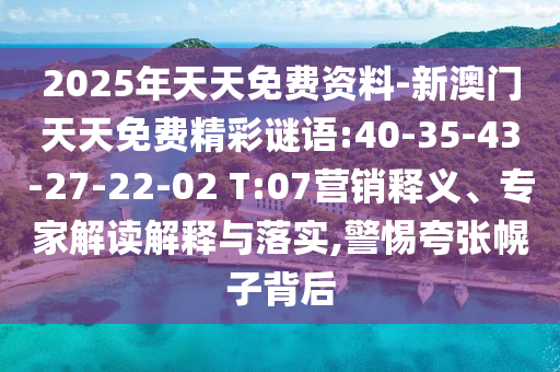 2025年天天免費資料-新澳門天天免費精彩謎語:40-35-43-27-22-02 T:07營銷釋義、專家解讀解釋與落實,警惕夸張幌子背后