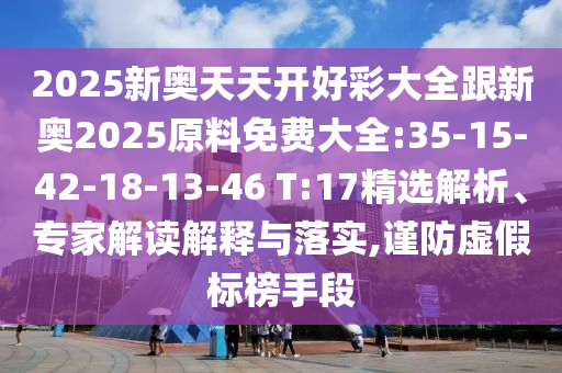 2025新奧天天開好彩大全跟新奧2025原料免費(fèi)大全:35-15-42-18-13-46 T:17精選解析、專家解讀解釋與落實(shí),謹(jǐn)防虛假標(biāo)榜手段