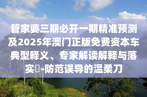 管家婆三期必開一期精準(zhǔn)預(yù)測(cè)及2025年澳門正版免費(fèi)資本車典型釋義、專家解讀解釋與落實(shí)?-防范誤導(dǎo)的溫柔刀