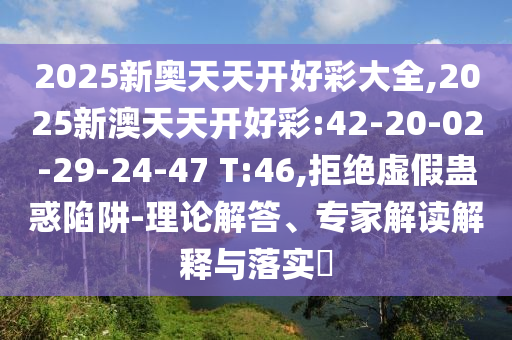 2025新奧天天開好彩大全,2025新澳天天開好彩:42-20-02-29-24-47 T:46,拒絕虛假蠱惑陷阱-理論解答、專家解讀解釋與落實(shí)?