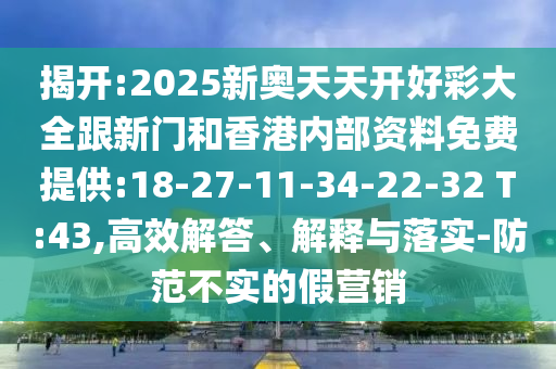 揭開:2025新奧天天開好彩大全跟新門和香港內(nèi)部資料免費(fèi)提供:18-27-11-34-22-32 T:43,高效解答、解釋與落實(shí)-防范不實(shí)的假營銷