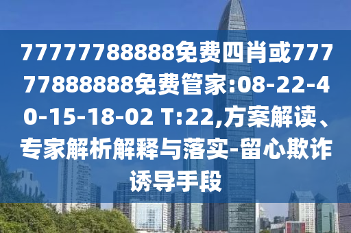 77777788888免費(fèi)四肖或77777888888免費(fèi)管家:08-22-40-15-18-02 T:22,方案解讀、專家解析解釋與落實(shí)-留心欺詐誘導(dǎo)手段
