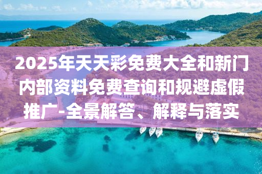 2025年天天彩免費(fèi)大全和新門內(nèi)部資料免費(fèi)查詢和規(guī)避虛假推廣-全景解答、解釋與落實(shí)
