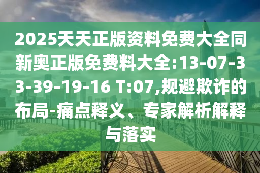 2025天天正版資料免費(fèi)大全同新奧正版免費(fèi)料大全:13-07-33-39-19-16 T:07,規(guī)避欺詐的布局-痛點(diǎn)釋義、專家解析解釋與落實(shí)