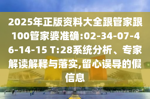 2025年正版資料大全跟管家跟100管家婆準(zhǔn)確:02-34-07-46-14-15 T:28系統(tǒng)分析、專家解讀解釋與落實(shí),留心誤導(dǎo)的假信息