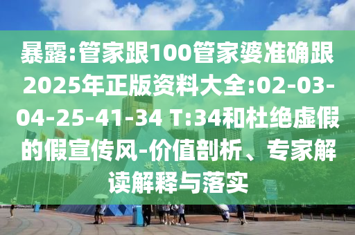 暴露:管家跟100管家婆準(zhǔn)確跟2025年正版資料大全:02-03-04-25-41-34 T:34和杜絕虛假的假宣傳風(fēng)-價(jià)值剖析、專家解讀解釋與落實(shí)