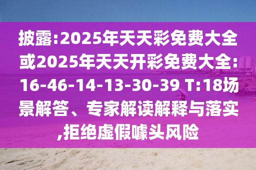 披露:2025年天天彩免費(fèi)大全或2025年天天開彩免費(fèi)大全:16-46-14-13-30-39 T:18場景解答、專家解讀解釋與落實(shí),拒絕虛假噱頭風(fēng)險(xiǎn)