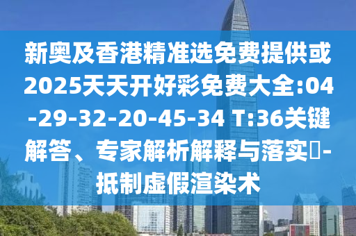 新奧及香港精準(zhǔn)選免費(fèi)提供或2025天天開好彩免費(fèi)大全:04-29-32-20-45-34 T:36關(guān)鍵解答、專家解析解釋與落實(shí)?-抵制虛假渲染術(shù)
