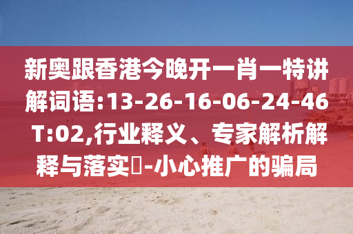 新奧跟香港今晚開一肖一特講解詞語:13-26-16-06-24-46 T:02,行業(yè)釋義、專家解析解釋與落實(shí)?-小心推廣的騙局