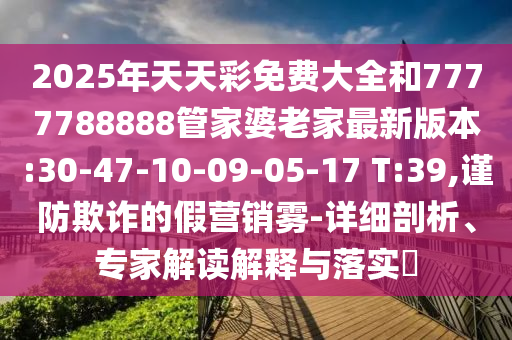 2025年天天彩免費(fèi)大全和7777788888管家婆老家最新版本:30-47-10-09-05-17 T:39,謹(jǐn)防欺詐的假營銷霧-詳細(xì)剖析、專家解讀解釋與落實(shí)?