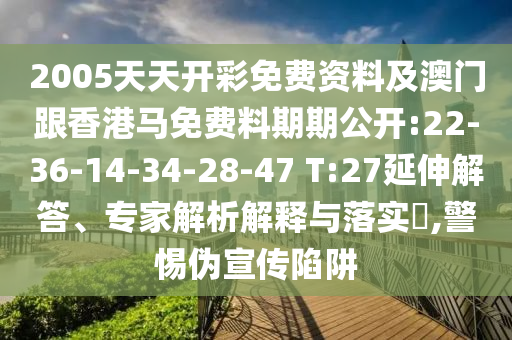 2005天天開彩免費(fèi)資料及澳門跟香港馬免費(fèi)料期期公開:22-36-14-34-28-47 T:27延伸解答、專家解析解釋與落實(shí)?,警惕偽宣傳陷阱