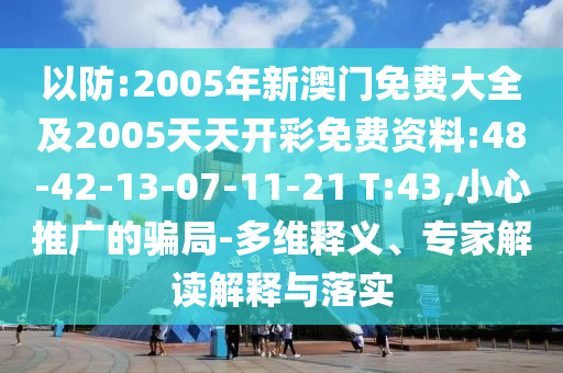 以防:2005年新澳門免費(fèi)大全及2005天天開彩免費(fèi)資料:48-42-13-07-11-21 T:43,小心推廣的騙局-多維釋義、專家解讀解釋與落實(shí)
