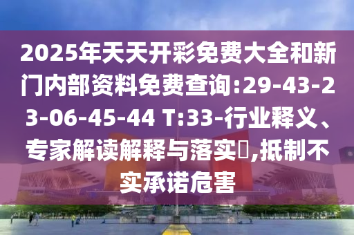 2025年天天開彩免費(fèi)大全和新門內(nèi)部資料免費(fèi)查詢:29-43-23-06-45-44 T:33-行業(yè)釋義、專家解讀解釋與落實(shí)?,抵制不實(shí)承諾危害