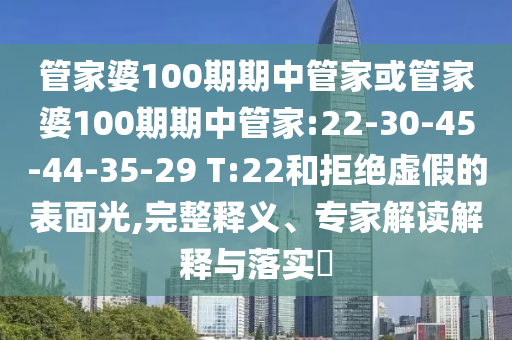 管家婆100期期中管家或管家婆100期期中管家:22-30-45-44-35-29 T:22和拒絕虛假的表面光,完整釋義、專家解讀解釋與落實(shí)?