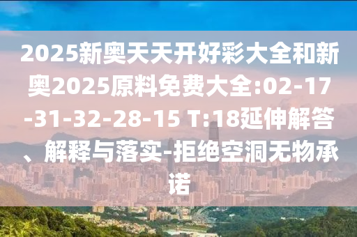 2025新奧天天開好彩大全和新奧2025原料免費(fèi)大全:02-17-31-32-28-15 T:18延伸解答、解釋與落實(shí)-拒絕空洞無物承諾