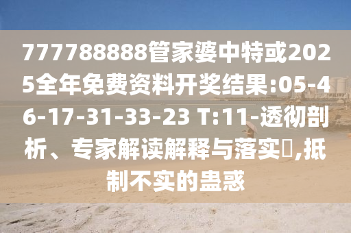 777788888管家婆中特或2025全年免費(fèi)資料開獎(jiǎng)結(jié)果:05-46-17-31-33-23 T:11-透徹剖析、專家解讀解釋與落實(shí)?,抵制不實(shí)的蠱惑