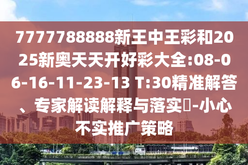 7777788888新王中王彩和2025新奧天天開好彩大全:08-06-16-11-23-13 T:30精準(zhǔn)解答、專家解讀解釋與落實(shí)?-小心不實(shí)推廣策略