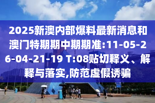 2025新澳內(nèi)部爆料最新消息和澳門特期期中期期準(zhǔn):11-05-26-04-21-19 T:08貼切釋義、解釋與落實(shí),防范虛假誘騙