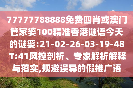 77777788888免費(fèi)四肖或澳門管家婆100精準(zhǔn)香港謎語今天的謎婆:21-02-26-03-19-48 T:41風(fēng)控剖析、專家解析解釋與落實(shí),規(guī)避誤導(dǎo)的假推廣語