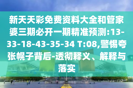 新天天彩免費(fèi)資料大全和管家婆三期必開一期精準(zhǔn)預(yù)測:13-33-18-43-35-34 T:08,警惕夸張幌子背后-透徹釋義、解釋與落實(shí)