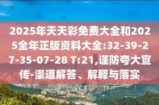 2025年天天彩免費(fèi)大全和2025全年正版資料大全:32-39-27-35-07-28 T:21,謹(jǐn)防夸大宣傳-渠道解答、解釋與落實(shí)