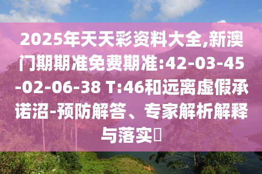 2025年天天彩資料大全,新澳門期期準(zhǔn)免費(fèi)期準(zhǔn):42-03-45-02-06-38 T:46和遠(yuǎn)離虛假承諾沼-預(yù)防解答、專家解析解釋與落實(shí)?