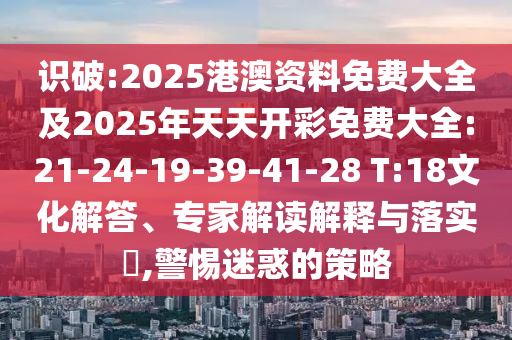 識(shí)破:2025港澳資料免費(fèi)大全及2025年天天開彩免費(fèi)大全:21-24-19-39-41-28 T:18文化解答、專家解讀解釋與落實(shí)?,警惕迷惑的策略