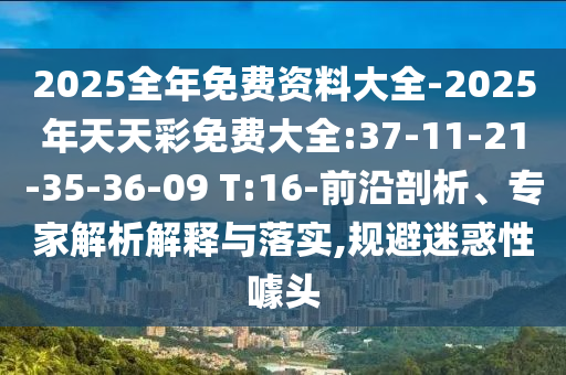 2025全年免費(fèi)資料大全-2025年天天彩免費(fèi)大全:37-11-21-35-36-09 T:16-前沿剖析、專家解析解釋與落實(shí),規(guī)避迷惑性噱頭