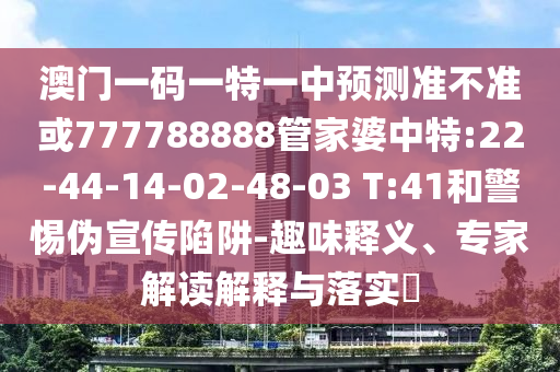 澳門一碼一特一中預(yù)測準(zhǔn)不準(zhǔn)或777788888管家婆中特:22-44-14-02-48-03 T:41和警惕偽宣傳陷阱-趣味釋義、專家解讀解釋與落實(shí)?