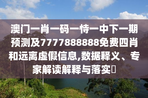 澳門一肖一碼一恃一中下一期預(yù)測(cè)及7777888888免費(fèi)四肖和遠(yuǎn)離虛假信息,數(shù)據(jù)釋義、專家解讀解釋與落實(shí)?