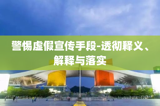 警惕虛假宣傳手段-透徹釋義、解釋與落實(shí)