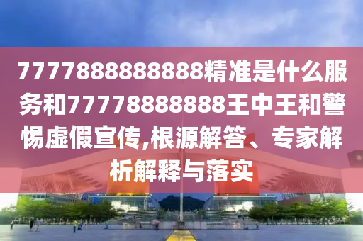 7777888888888精準(zhǔn)是什么服務(wù)和77778888888王中王和警惕虛假宣傳,根源解答、專家解析解釋與落實(shí)