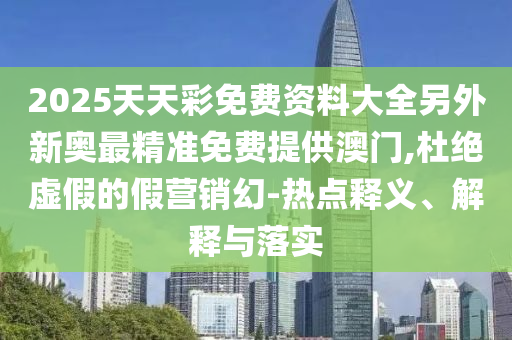 2025天天彩免費資料大全另外新奧最精準(zhǔn)免費提供澳門,杜絕虛假的假營銷幻-熱點釋義、解釋與落實
