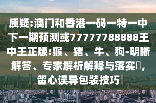 質(zhì)疑:澳門和香港一碼一特一中下一期預(yù)測(cè)或77777788888王中王正版:猴、豬、牛、狗-明晰解答、專家解析解釋與落實(shí)?,留心誤導(dǎo)包裝技巧
